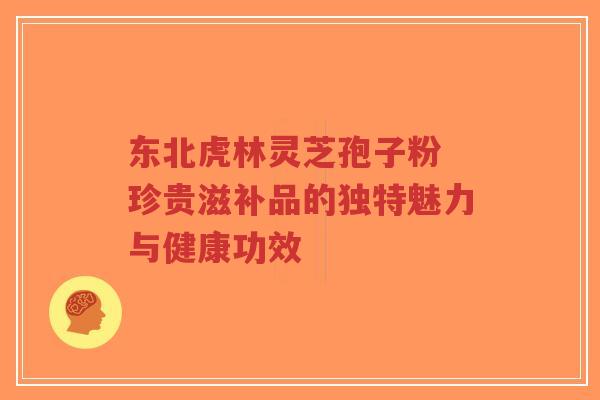 东北虎林灵芝孢子粉 珍贵滋补品的独特魅力与健康功效-第1张图片-超越 东北虎林灵芝孢子粉 珍贵滋补品的独特魅力与健康功效-第1张图片-超越