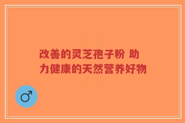 改善的灵芝孢子粉 助力健康的天然营养好物-第1张图片-超越 改善的灵芝孢子粉 助力健康的天然营养好物-第1张图片-超越