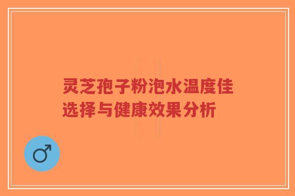 灵芝孢子粉泡水温度佳选择与健康效果分析-第1张图片-超越 灵芝孢子粉泡水温度佳选择与健康效果分析-第1张图片-超越