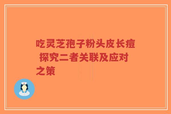 吃灵芝孢子粉头皮长痘 探究二者关联及应对之策-第1张图片-超越 吃灵芝孢子粉头皮长痘 探究二者关联及应对之策-第1张图片-超越