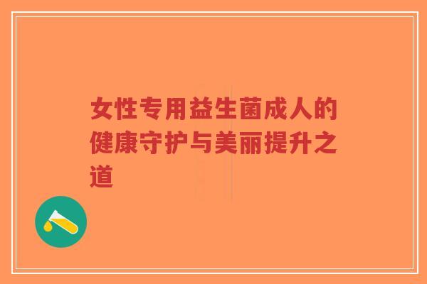 女性专用益生菌成人的健康守护与美丽提升之道-第1张图片-超越 女性专用益生菌成人的健康守护与美丽提升之道-第1张图片-超越
