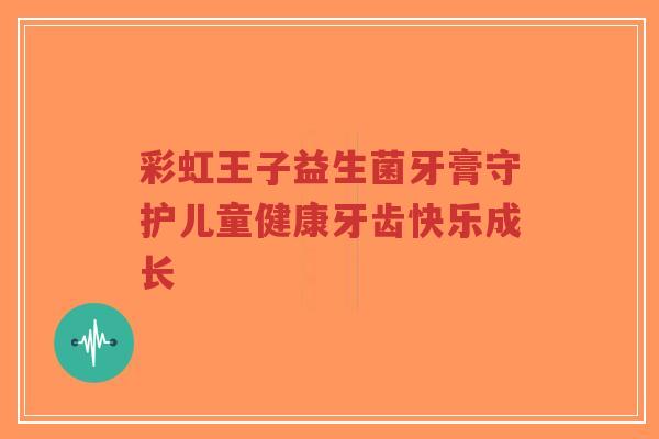 彩虹王子益生菌牙膏守护儿童健康牙齿快乐成长-第1张图片-超越 彩虹王子益生菌牙膏守护儿童健康牙齿快乐成长-第1张图片-超越