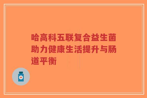 哈高科五联复合益生菌助力健康生活提升与肠道平衡-第1张图片-超越 哈高科五联复合益生菌助力健康生活提升与肠道平衡-第1张图片-超越