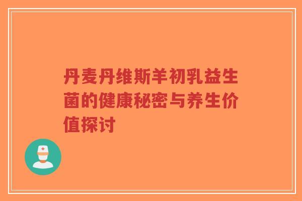 丹麦丹维斯羊初乳益生菌的健康秘密与养生价值探讨-第1张图片-超越