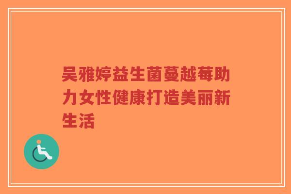 吴雅婷益生菌蔓越莓助力女性健康打造美丽新生活-第1张图片-超越 吴雅婷益生菌蔓越莓助力女性健康打造美丽新生活-第1张图片-超越