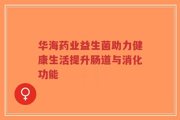 华海药业益生菌助力健康生活提升肠道与消化功能-第1张图片-超越 华海药业益生菌助力健康生活提升肠道与消化功能-第1张图片-超越