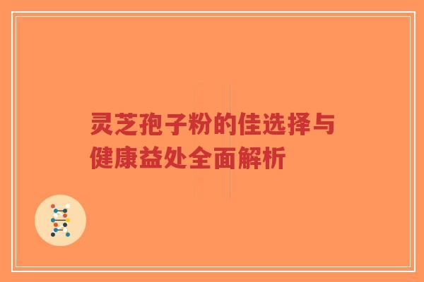 灵芝孢子粉的佳选择与健康益处全面解析-第1张图片-超越