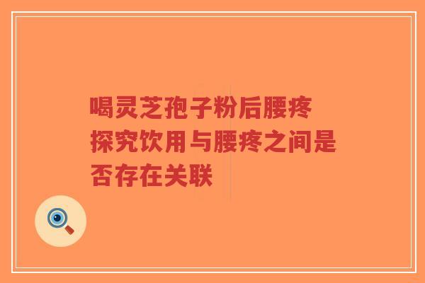 喝灵芝孢子粉后腰疼 探究饮用与腰疼之间是否存在关联-第1张图片-超越 喝灵芝孢子粉后腰疼 探究饮用与腰疼之间是否存在关联-第1张图片-超越
