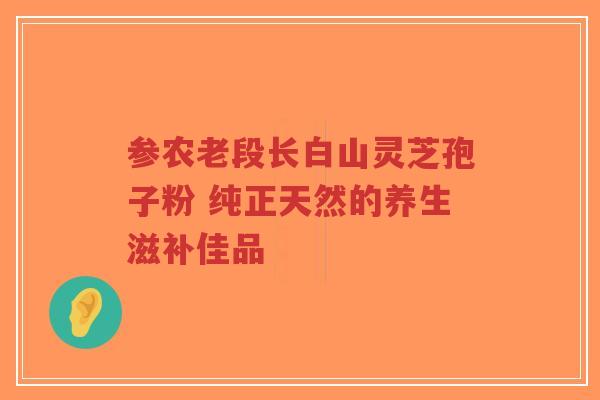 参农老段长白山灵芝孢子粉 纯正天然的养生滋补佳品-第1张图片-超越 参农老段长白山灵芝孢子粉 纯正天然的养生滋补佳品-第1张图片-超越