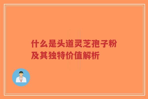 什么是头道灵芝孢子粉及其独特价值解析-第1张图片-超越 什么是头道灵芝孢子粉及其独特价值解析-第1张图片-超越
