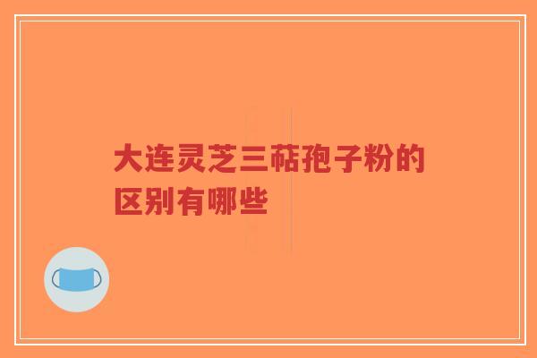 大连灵芝三萜孢子粉的区别有哪些-第1张图片-超越 大连灵芝三萜孢子粉的区别有哪些-第1张图片-超越