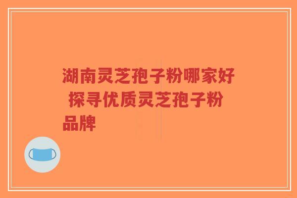 湖南灵芝孢子粉哪家好 探寻优质灵芝孢子粉品牌-第1张图片-超越 湖南灵芝孢子粉哪家好 探寻优质灵芝孢子粉品牌-第1张图片-超越