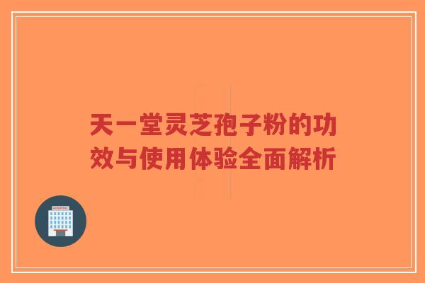天一堂灵芝孢子粉的功效与使用体验全面解析-第1张图片-超越 天一堂灵芝孢子粉的功效与使用体验全面解析-第1张图片-超越