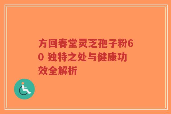 方回春堂灵芝孢子粉60 独特之处与健康功效全解析-第1张图片-超越 方回春堂灵芝孢子粉60 独特之处与健康功效全解析-第1张图片-超越