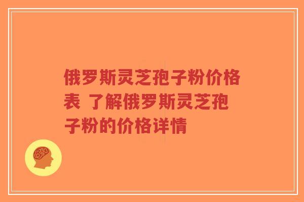 俄罗斯灵芝孢子粉价格表 了解俄罗斯灵芝孢子粉的价格详情-第1张图片-超越
