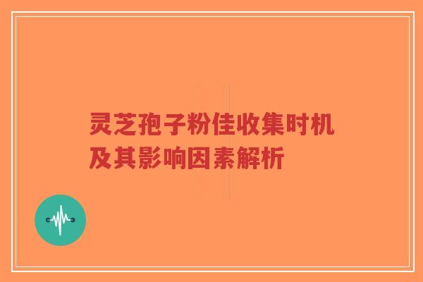 灵芝孢子粉佳收集时机及其影响因素解析-第1张图片-超越 灵芝孢子粉佳收集时机及其影响因素解析-第1张图片-超越
