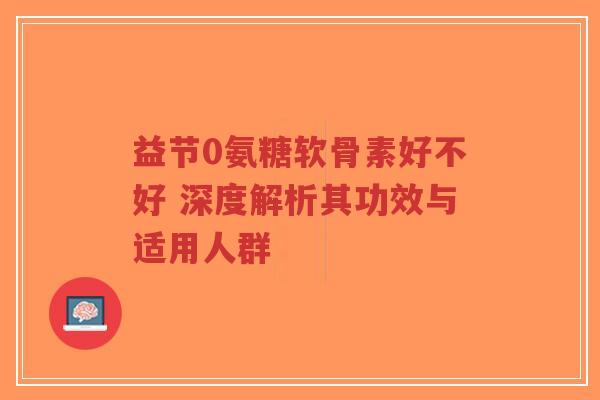 益节0氨糖软骨素好不好 深度解析其功效与适用人群-第1张图片-超越 益节0氨糖软骨素好不好 深度解析其功效与适用人群-第1张图片-超越