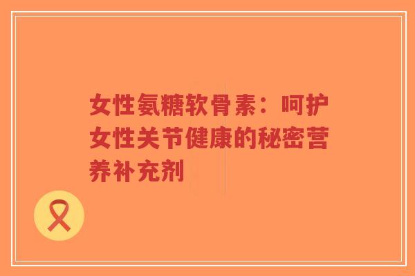 女性氨糖软骨素:呵护女性关节健康的秘密营养补充剂-第1张图片-超越 女性氨糖软骨素:呵护女性关节健康的秘密营养补充剂-第1张图片-超越