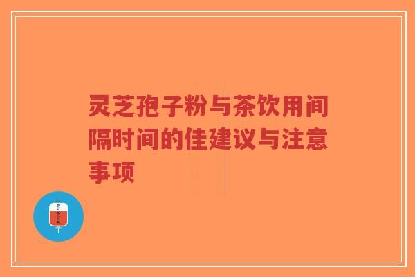 灵芝孢子粉与茶饮用间隔时间的佳建议与注意事项-第1张图片-超越 灵芝孢子粉与茶饮用间隔时间的佳建议与注意事项-第1张图片-超越