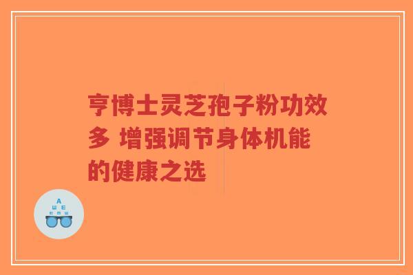 亨博士灵芝孢子粉功效多 增强调节身体机能的健康之选-第1张图片-超越 亨博士灵芝孢子粉功效多 增强调节身体机能的健康之选-第1张图片-超越