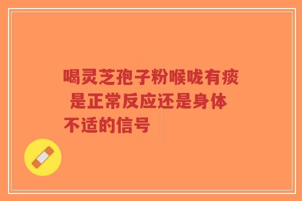 喝灵芝孢子粉喉咙有痰 是正常反应还是身体不适的信号-第1张图片-超越