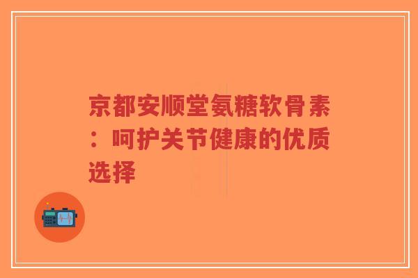 京都安顺堂氨糖软骨素:呵护关节健康的优质选择-第1张图片-超越 京都安顺堂氨糖软骨素:呵护关节健康的优质选择-第1张图片-超越