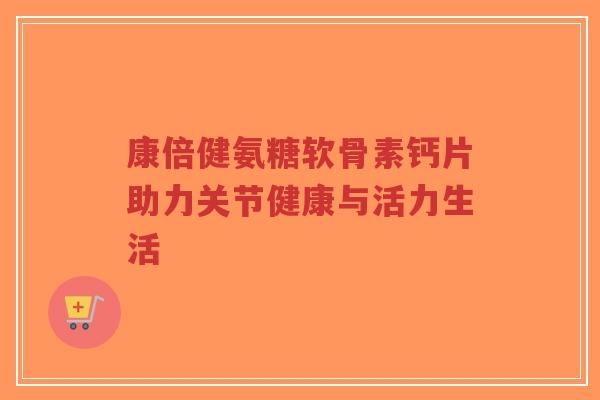 康倍健氨糖软骨素钙片助力关节健康与活力生活-第1张图片-超越 康倍健氨糖软骨素钙片助力关节健康与活力生活-第1张图片-超越
