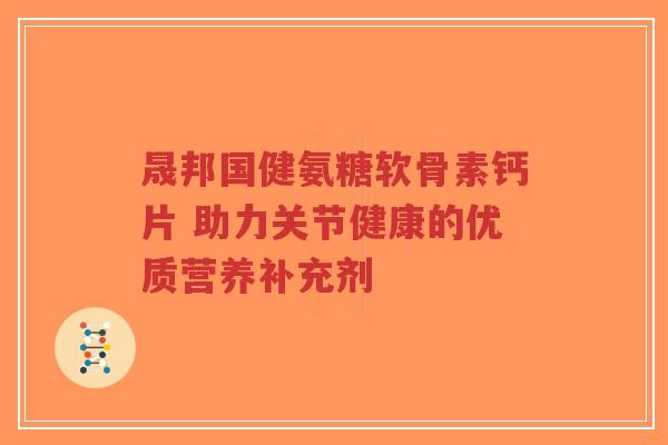 晟邦国健氨糖软骨素钙片 助力关节健康的优质营养补充剂-第1张图片-超越 晟邦国健氨糖软骨素钙片 助力关节健康的优质营养补充剂-第1张图片-超越