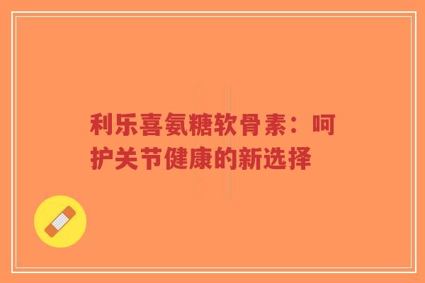 利乐喜氨糖软骨素:呵护关节健康的新选择-第1张图片-超越 利乐喜氨糖软骨素:呵护关节健康的新选择-第1张图片-超越