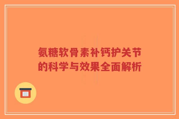 氨糖软骨素补钙护关节的科学与效果全面解析-第1张图片-超越 氨糖软骨素补钙护关节的科学与效果全面解析-第1张图片-超越