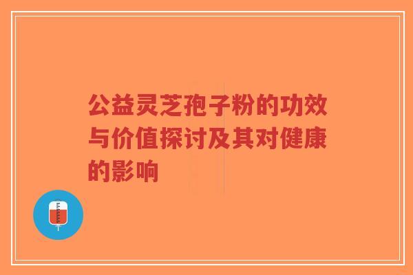 公益灵芝孢子粉的功效与价值探讨及其对健康的影响-第1张图片-超越 公益灵芝孢子粉的功效与价值探讨及其对健康的影响-第1张图片-超越