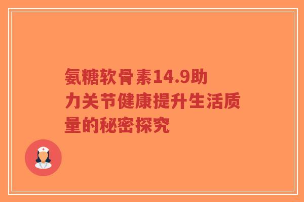 氨糖软骨素14.9助力关节健康提升生活质量的秘密探究-第1张图片-超越 氨糖软骨素14.9助力关节健康提升生活质量的秘密探究-第1张图片-超越