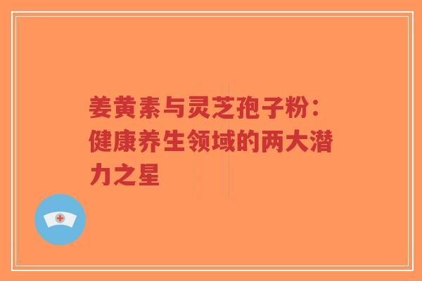 姜黄素与灵芝孢子粉:健康养生领域的两大潜力之星-第1张图片-超越 姜黄素与灵芝孢子粉:健康养生领域的两大潜力之星-第1张图片-超越