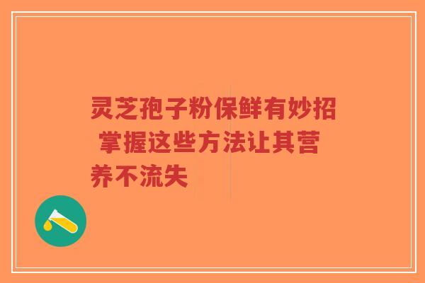 灵芝孢子粉保鲜有妙招 掌握这些方法让其营养不流失-第1张图片-超越