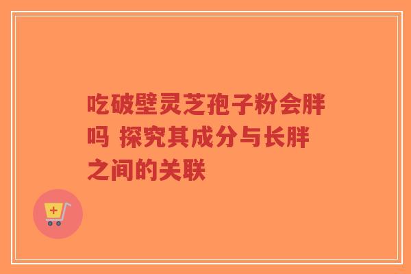 吃破壁灵芝孢子粉会胖吗 探究其成分与长胖之间的关联-第1张图片-超越 吃破壁灵芝孢子粉会胖吗 探究其成分与长胖之间的关联-第1张图片-超越