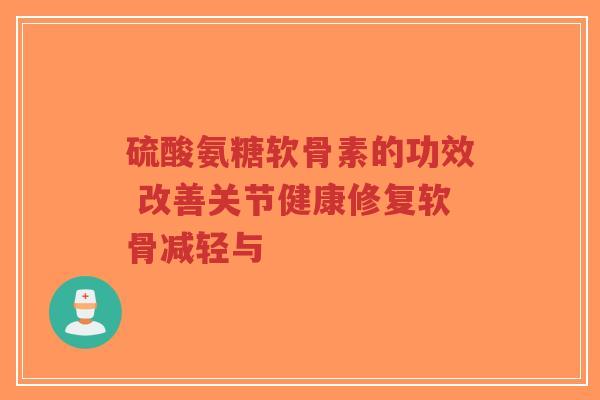 硫酸氨糖软骨素的功效 改善关节健康修复软骨减轻与-第1张图片-超越