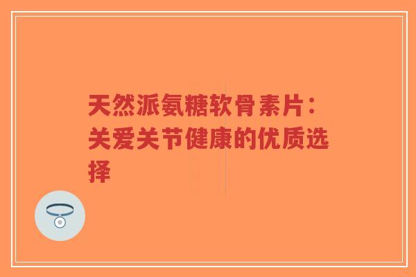 天然派氨糖软骨素片:关爱关节健康的优质选择-第1张图片-超越 天然派氨糖软骨素片:关爱关节健康的优质选择-第1张图片-超越