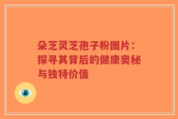 朵芝灵芝孢子粉图片:探寻其背后的健康奥秘与独特价值-第1张图片-超越 朵芝灵芝孢子粉图片:探寻其背后的健康奥秘与独特价值-第1张图片-超越