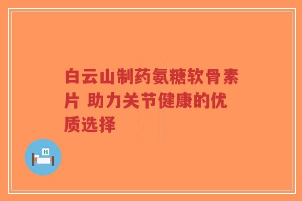 白云山制药氨糖软骨素片 助力关节健康的优质选择-第1张图片-超越
