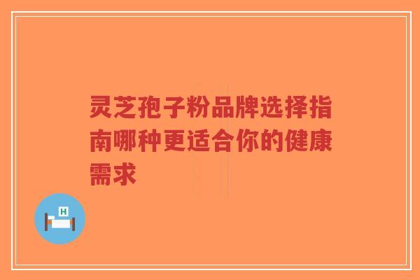 灵芝孢子粉品牌选择指南哪种更适合你的健康需求-第1张图片-超越 灵芝孢子粉品牌选择指南哪种更适合你的健康需求-第1张图片-超越