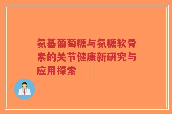 氨基葡萄糖与氨糖软骨素的关节健康新研究与应用探索-第1张图片-超越 氨基葡萄糖与氨糖软骨素的关节健康新研究与应用探索-第1张图片-超越