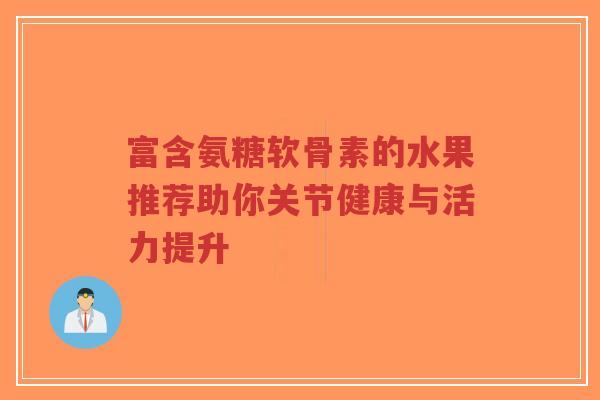 富含氨糖软骨素的水果推荐助你关节健康与活力提升-第1张图片-超越 富含氨糖软骨素的水果推荐助你关节健康与活力提升-第1张图片-超越