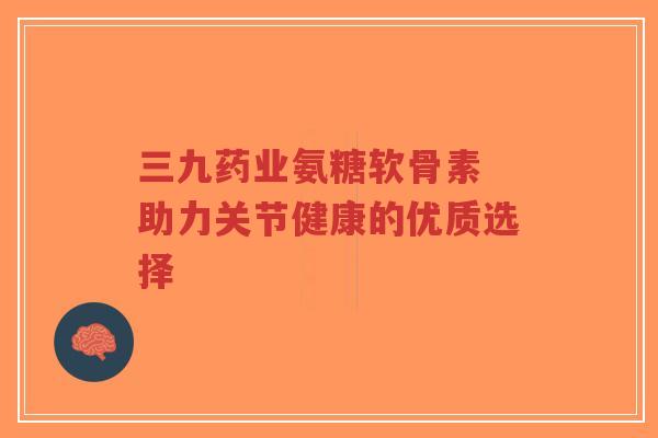 三九药业氨糖软骨素 助力关节健康的优质选择-第1张图片-超越 三九药业氨糖软骨素 助力关节健康的优质选择-第1张图片-超越