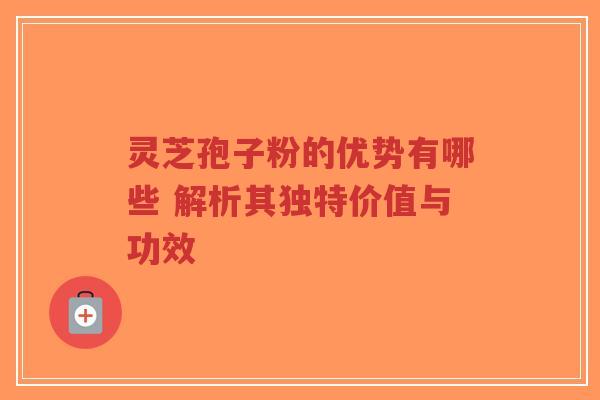 灵芝孢子粉的优势有哪些 解析其独特价值与功效-第1张图片-超越 灵芝孢子粉的优势有哪些 解析其独特价值与功效-第1张图片-超越