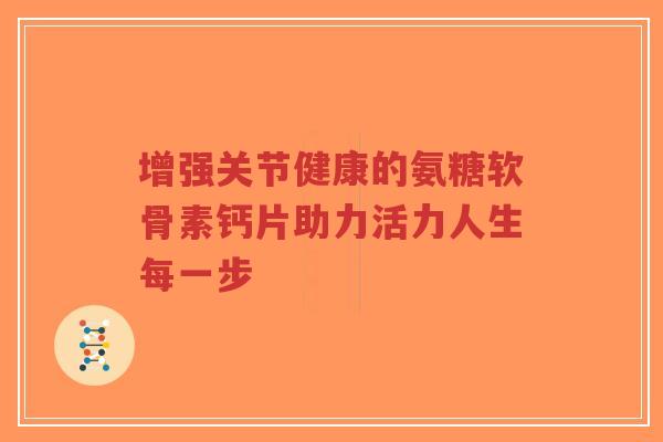 增强关节健康的氨糖软骨素钙片助力活力人生每一步-第1张图片-超越 增强关节健康的氨糖软骨素钙片助力活力人生每一步-第1张图片-超越