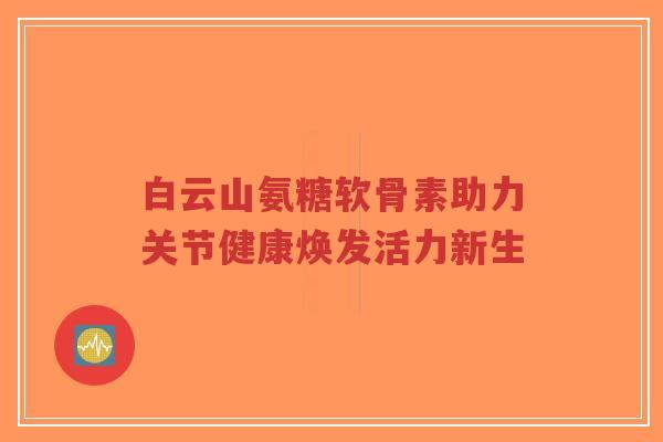 白云山氨糖软骨素助力关节健康焕发活力新生-第1张图片-超越 白云山氨糖软骨素助力关节健康焕发活力新生-第1张图片-超越