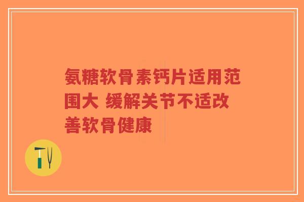 氨糖软骨素钙片适用范围大 缓解关节不适改善软骨健康-第1张图片-超越 氨糖软骨素钙片适用范围大 缓解关节不适改善软骨健康-第1张图片-超越