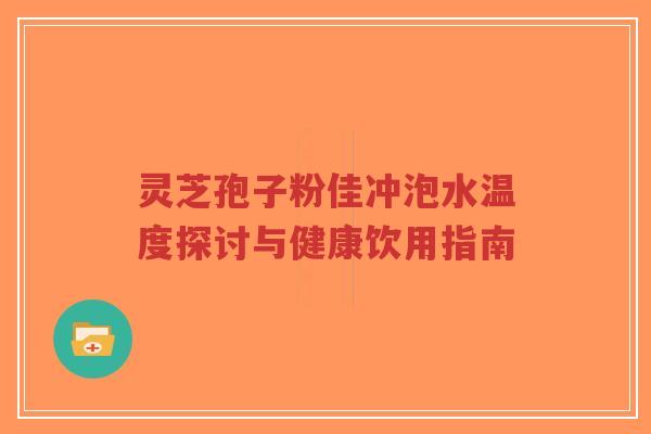 灵芝孢子粉佳冲泡水温度探讨与健康饮用指南-第1张图片-超越 灵芝孢子粉佳冲泡水温度探讨与健康饮用指南-第1张图片-超越