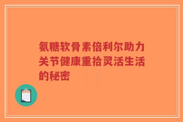 氨糖软骨素倍利尔助力关节健康重拾灵活生活的秘密-第1张图片-超越