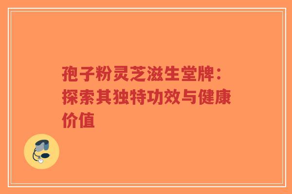 孢子粉灵芝滋生堂牌：探索其独特功效与健康价值-第1张图片-超越